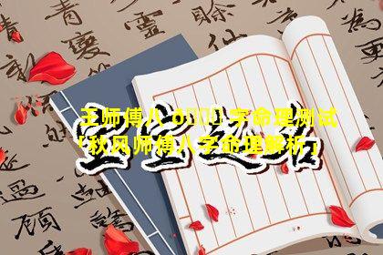 王师傅八 🐈 字命理测试「秋风师傅八字命理解析」